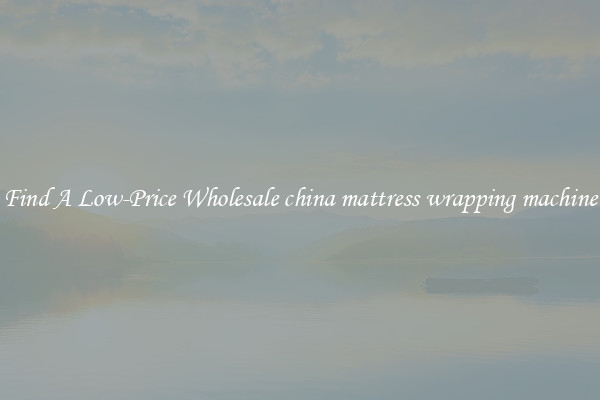 Find A Low-Price Wholesale china mattress wrapping machine