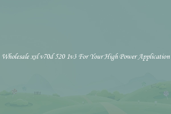 Wholesale xsl v70d 520 1v3 For Your High Power Application