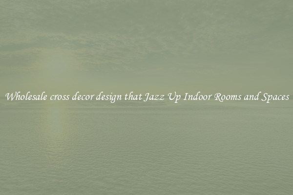 Wholesale cross decor design that Jazz Up Indoor Rooms and Spaces