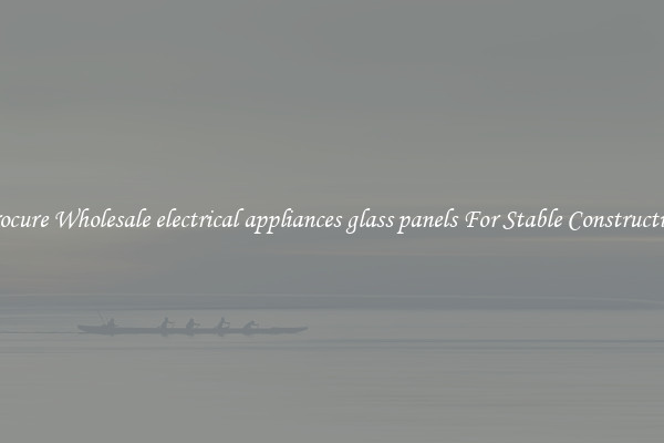 Procure Wholesale electrical appliances glass panels For Stable Construction