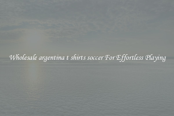 Wholesale argentina t shirts soccer For Effortless Playing