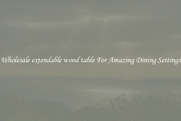 Wholesale extendable wood table For Amazing Dining Settings