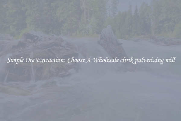 Simple Ore Extraction: Choose A Wholesale clirik pulverizing mill