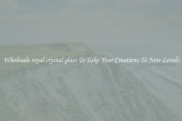 Wholesale royal crystal glass To Take Your Creations To New Levels