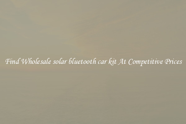 Find Wholesale solar bluetooth car kit At Competitive Prices