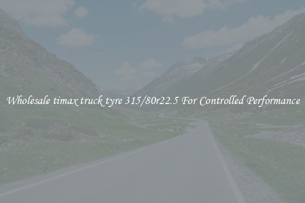 Wholesale timax truck tyre 315/80r22.5 For Controlled Performance