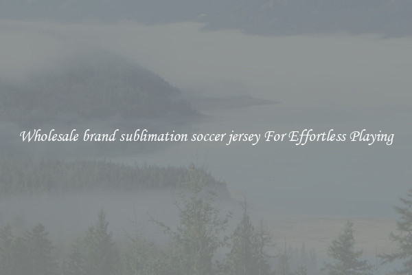 Wholesale brand sublimation soccer jersey For Effortless Playing