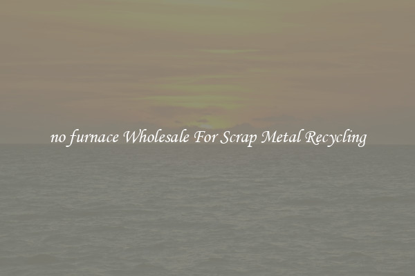 no furnace Wholesale For Scrap Metal Recycling