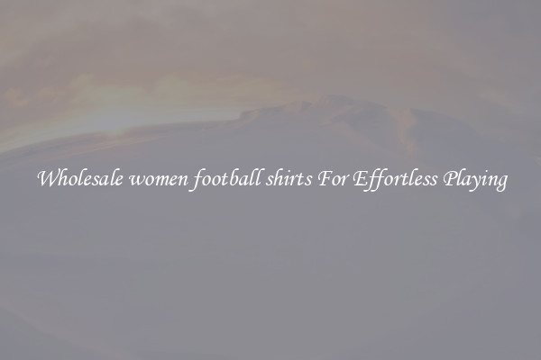 Wholesale women football shirts For Effortless Playing