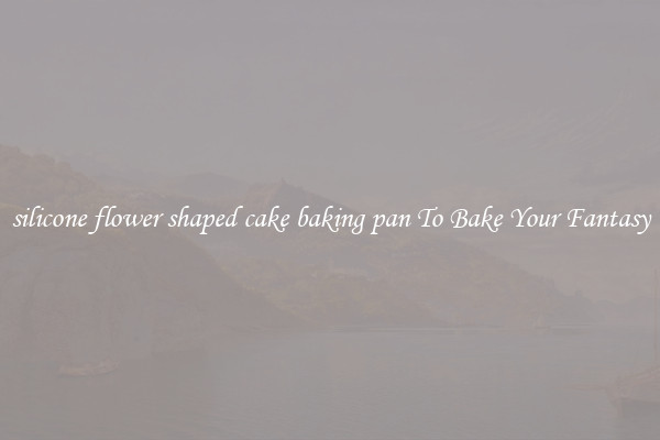 silicone flower shaped cake baking pan To Bake Your Fantasy