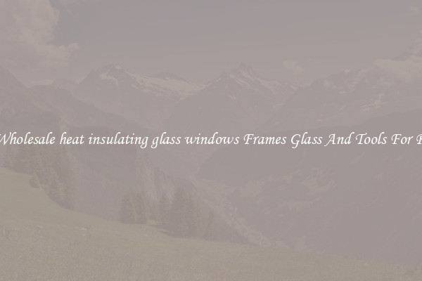 Get Wholesale heat insulating glass windows Frames Glass And Tools For Repair