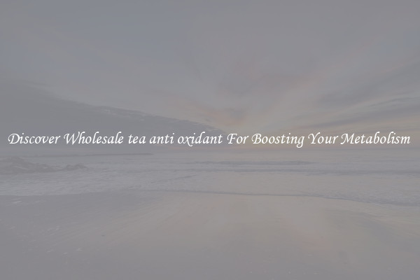 Discover Wholesale tea anti oxidant For Boosting Your Metabolism 