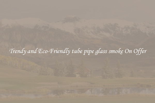 Trendy and Eco-Friendly tube pipe glass smoke On Offer