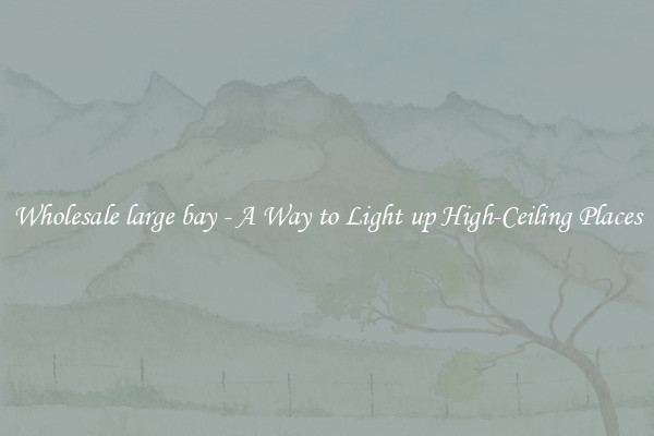 Wholesale large bay - A Way to Light up High-Ceiling Places