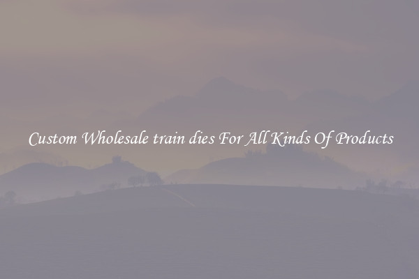 Custom Wholesale train dies For All Kinds Of Products