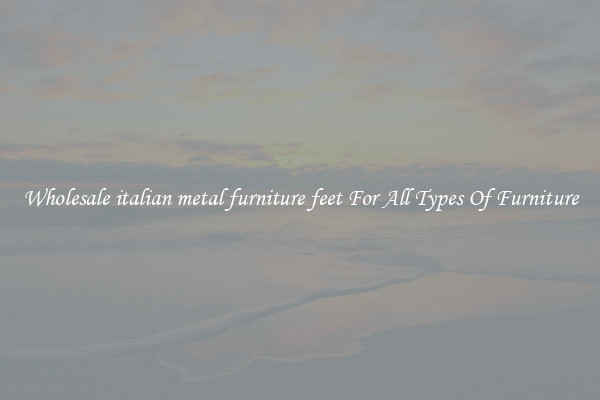 Wholesale italian metal furniture feet For All Types Of Furniture