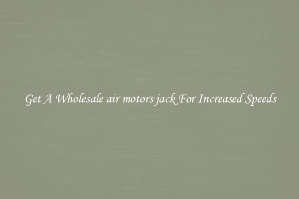 Get A Wholesale air motors jack For Increased Speeds