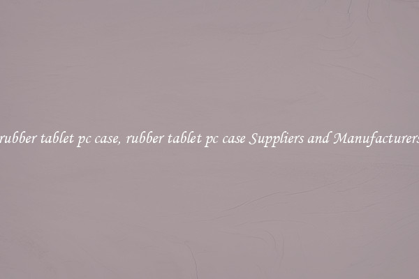 rubber tablet pc case, rubber tablet pc case Suppliers and Manufacturers