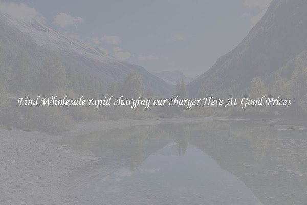 Find Wholesale rapid charging car charger Here At Good Prices