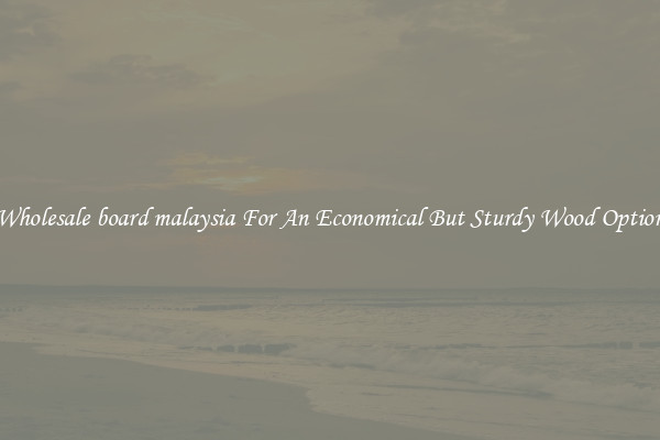 Wholesale board malaysia For An Economical But Sturdy Wood Option