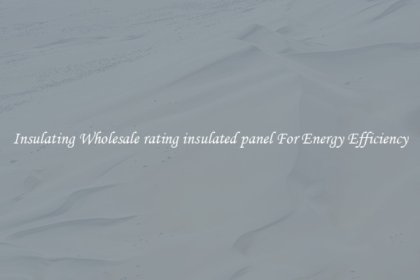 Insulating Wholesale rating insulated panel For Energy Efficiency