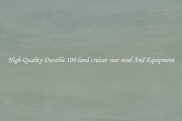 High-Quality Durable 100 land cruiser rear steel And Equipment