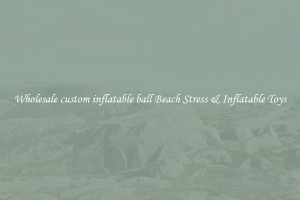 Wholesale custom inflatable ball Beach Stress & Inflatable Toys