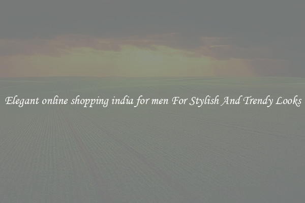 Elegant online shopping india for men For Stylish And Trendy Looks